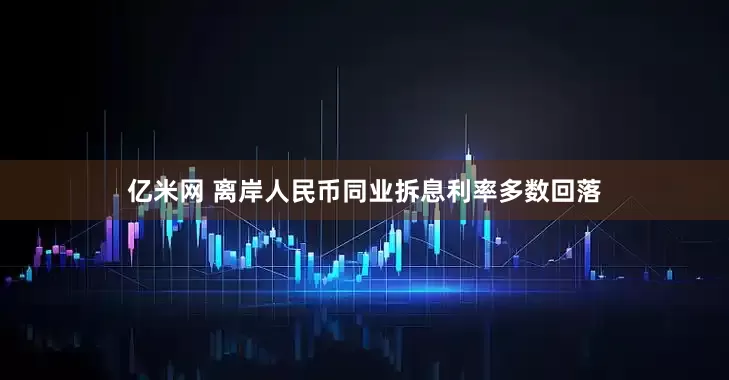 亿米网 离岸人民币同业拆息利率多数回落