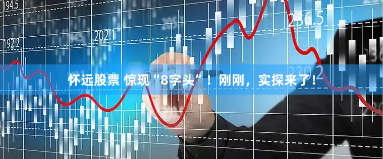 怀远股票 惊现“8字头”！刚刚，实探来了！