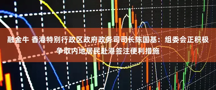 融金牛 香港特别行政区政府政务司司长陈国基：组委会正积极争取内地居民赴港签注便利措施