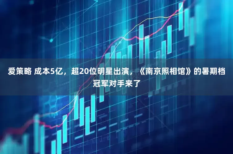 爱策略 成本5亿，超20位明星出演，《南京照相馆》的暑期档冠军对手来了