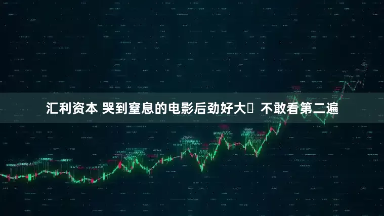 汇利资本 哭到窒息的电影后劲好大❗不敢看第二遍