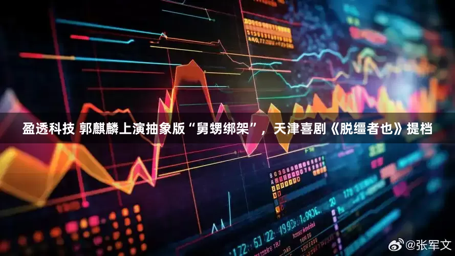 盈透科技 郭麒麟上演抽象版“舅甥绑架”，天津喜剧《脱缰者也》提档