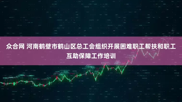 众合网 河南鹤壁市鹤山区总工会组织开展困难职工帮扶和职工互助保障工作培训