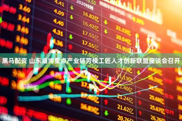 黑马配资 山东淄博重点产业链劳模工匠人才创新联盟座谈会召开