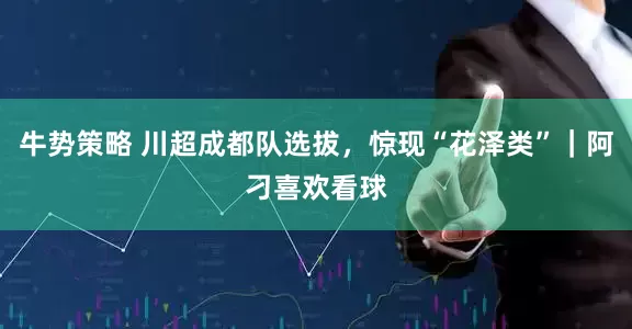 牛势策略 川超成都队选拔，惊现“花泽类”｜阿刁喜欢看球