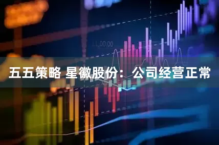 五五策略 星徽股份：公司经营正常