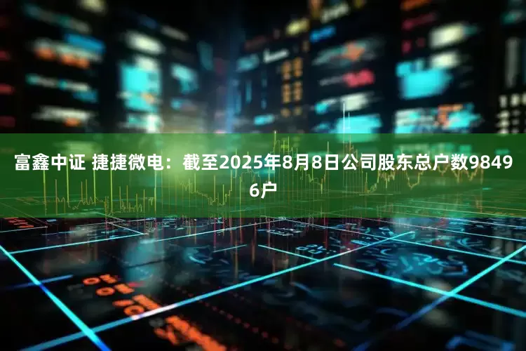 富鑫中证 捷捷微电：截至2025年8月8日公司股东总户数98496户
