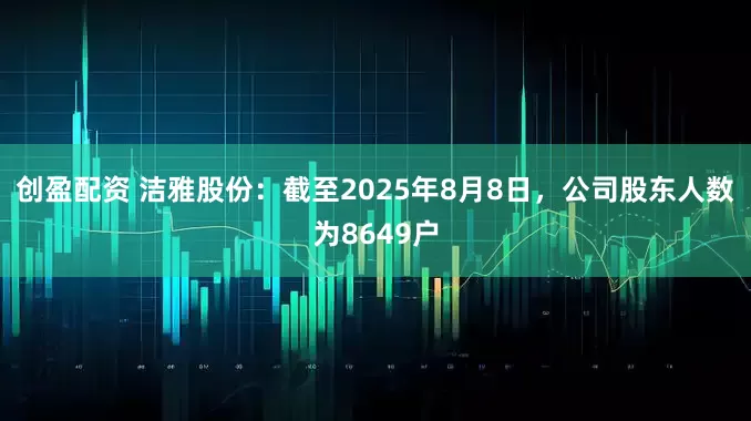 创盈配资 洁雅股份：截至2025年8月8日，公司股东人数为8649户