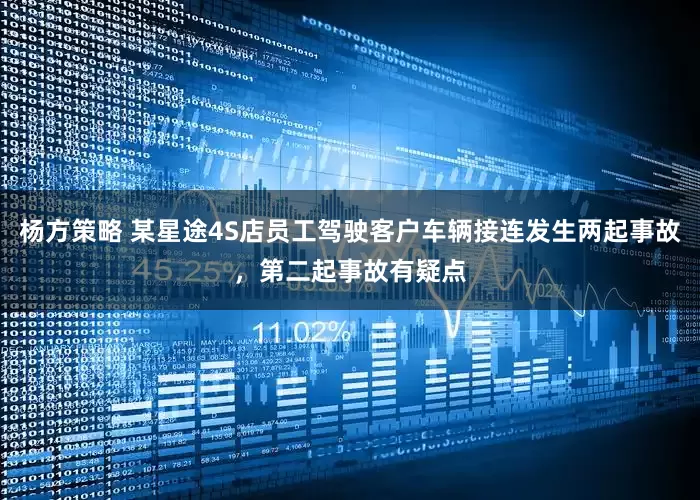 杨方策略 某星途4S店员工驾驶客户车辆接连发生两起事故，第二起事故有疑点