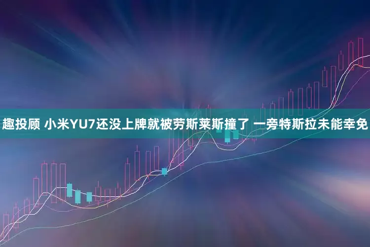 趣投顾 小米YU7还没上牌就被劳斯莱斯撞了 一旁特斯拉未能幸免