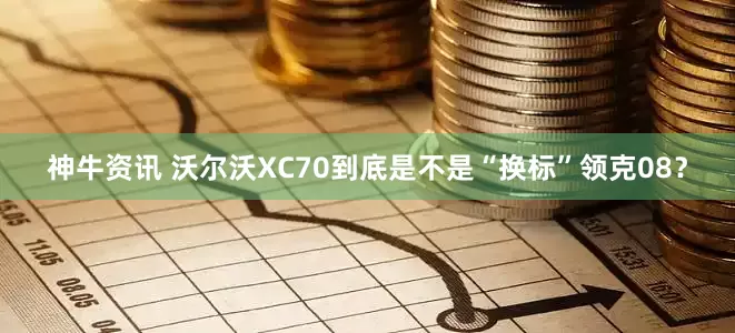 神牛资讯 沃尔沃XC70到底是不是“换标”领克08？