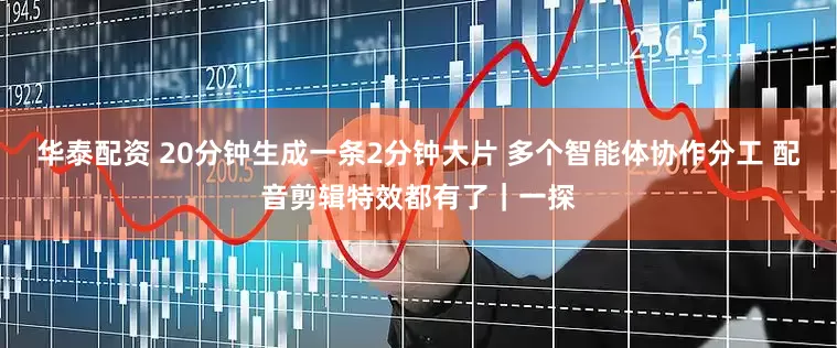 华泰配资 20分钟生成一条2分钟大片 多个智能体协作分工 配音剪辑特效都有了｜一探