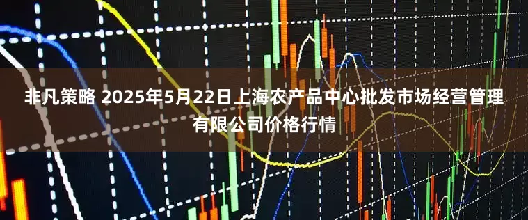 非凡策略 2025年5月22日上海农产品中心批发市场经营管理有限公司价格行情