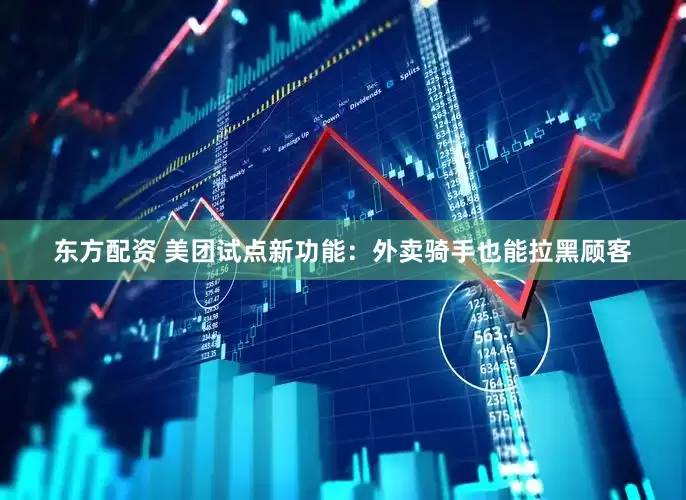 东方配资 美团试点新功能：外卖骑手也能拉黑顾客