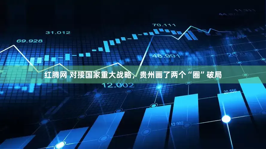 红腾网 对接国家重大战略，贵州画了两个“圈”破局