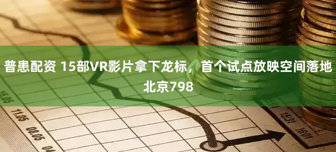 普患配资 15部VR影片拿下龙标，首个试点放映空间落地北京798