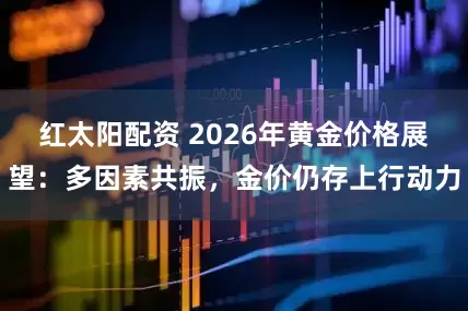 红太阳配资 2026年黄金价格展望：多因素共振，金价仍存上行动力