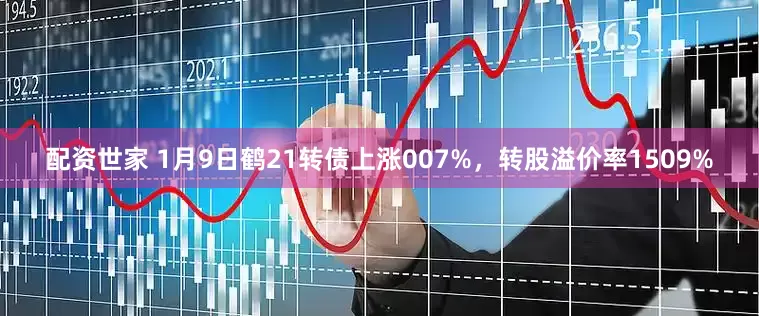 配资世家 1月9日鹤21转债上涨007%，转股溢价率1509%