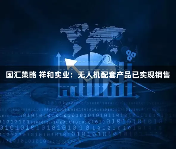 国汇策略 祥和实业：无人机配套产品已实现销售