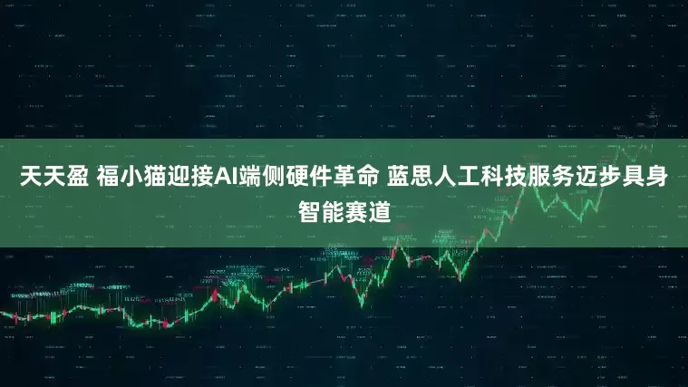 天天盈 福小猫迎接AI端侧硬件革命 蓝思人工科技服务迈步具身智能赛道