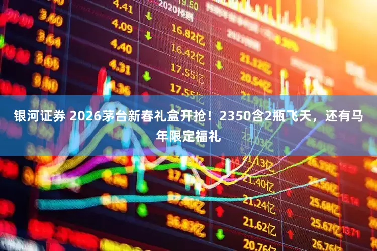 银河证券 2026茅台新春礼盒开抢！2350含2瓶飞天，还有马年限定福礼