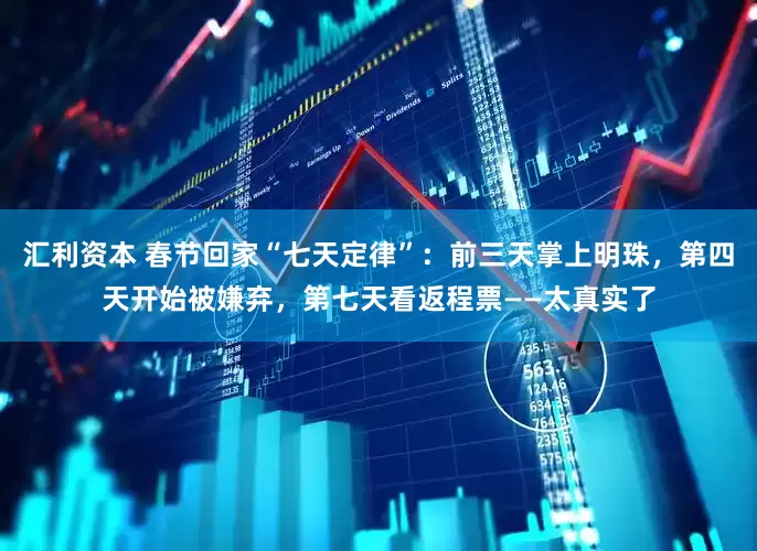 汇利资本 春节回家“七天定律”：前三天掌上明珠，第四天开始被嫌弃，第七天看返程票——太真实了