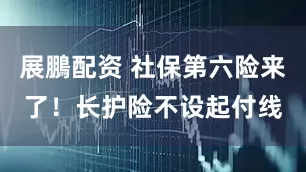 展鵬配资 社保第六险来了！长护险不设起付线
